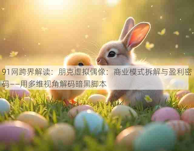 91网跨界解读：朋克虚拟偶像：商业模式拆解与盈利密码——用多维视角解码暗黑脚本
