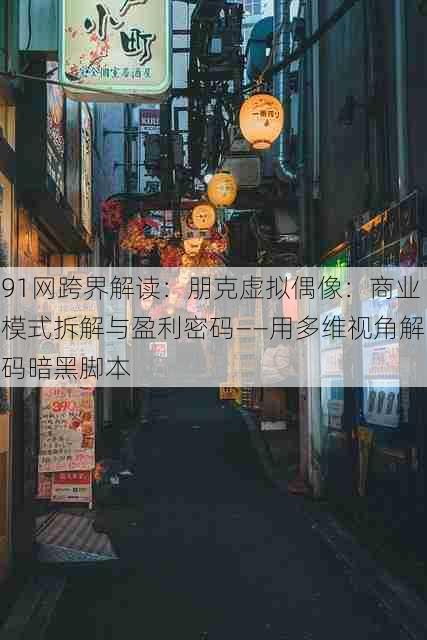 91网跨界解读：朋克虚拟偶像：商业模式拆解与盈利密码——用多维视角解码暗黑脚本