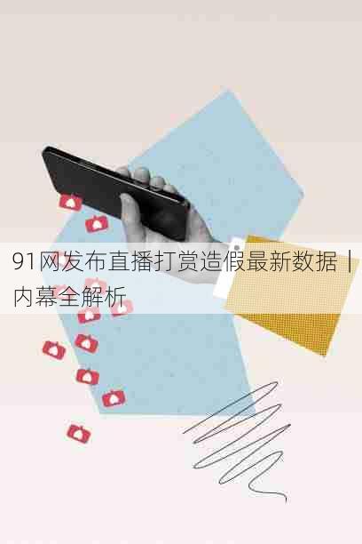 91网发布直播打赏造假最新数据｜内幕全解析