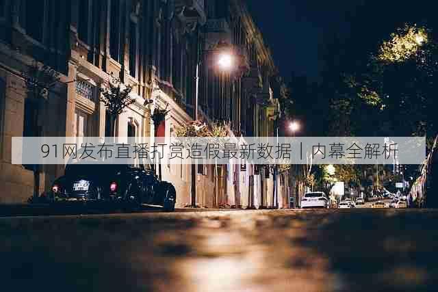 91网发布直播打赏造假最新数据｜内幕全解析