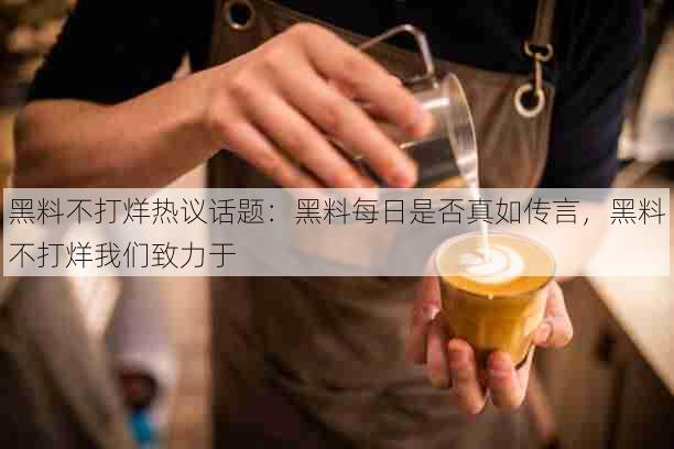 黑料不打烊热议话题:黑料每日是否真如传言,黑料不打烊我们致力于