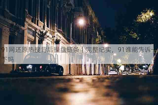 91网还原热搜背后操盘链条|完整纪实,91谁能告诉一下吗
