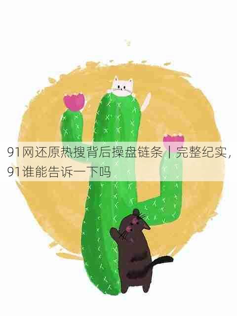 91网还原热搜背后操盘链条|完整纪实,91谁能告诉一下吗