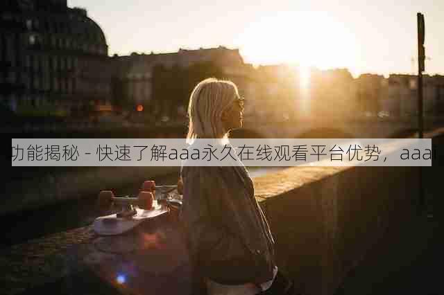 功能揭秘 - 快速了解aaa永久在线观看平台优势,aaai