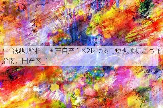 平台规则解析|国产自产 1区2区 c热门短视频标题写作指南,国产区_1