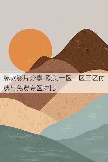 爆款影片分享-欧美一区二区三区付费与免费专区对比