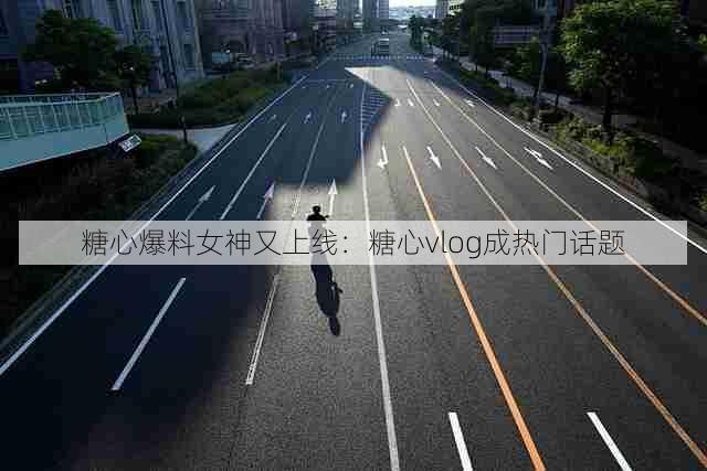 糖心爆料女神又上线:糖心vlog成热门话题