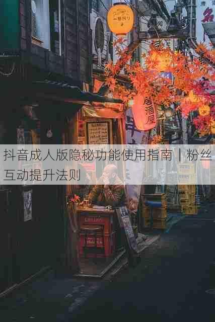 抖音成人版隐秘功能使用指南|粉丝互动提升法则
