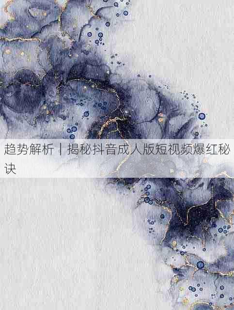 趋势解析|揭秘抖音成人版短视频爆红秘诀