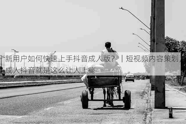 新用户如何快速上手抖音成人版?|短视频内容策划,成人抖音就是这么让人上瘾