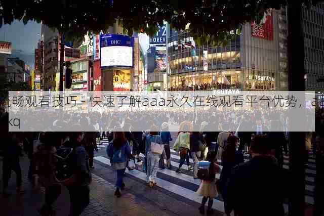 流畅观看技巧 - 快速了解aaa永久在线观看平台优势,aaakq