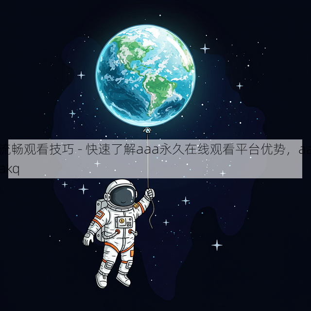 流畅观看技巧 - 快速了解aaa永久在线观看平台优势,aaakq