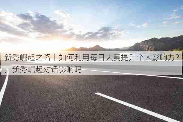 新秀崛起之路|如何利用每日大赛提升个人影响力?,新秀崛起对话影响吗