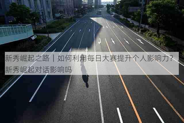 新秀崛起之路|如何利用每日大赛提升个人影响力?,新秀崛起对话影响吗