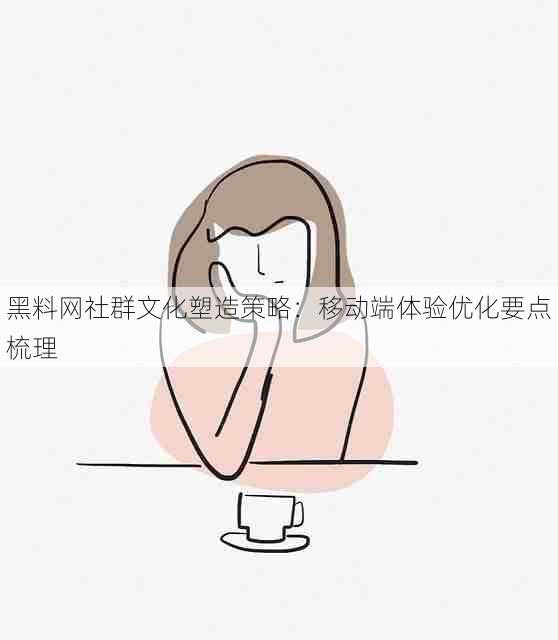 黑料网社群文化塑造策略:移动端体验优化要点梳理