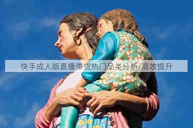 快手成人版直播带货热门品类分析-高效提升
