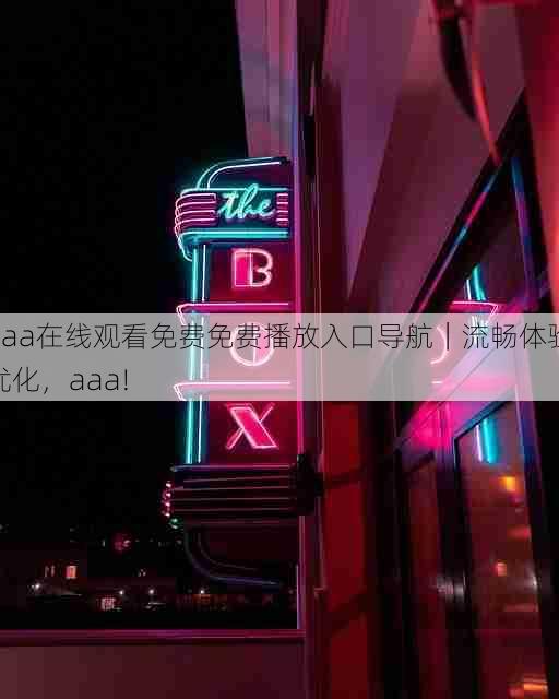 aaa在线观看免费免费播放入口导航|流畅体验优化,aaa!