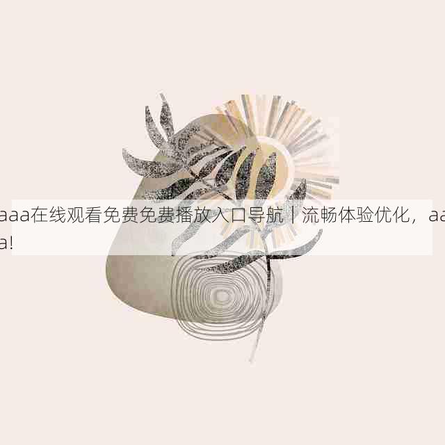 aaa在线观看免费免费播放入口导航|流畅体验优化,aaa!
