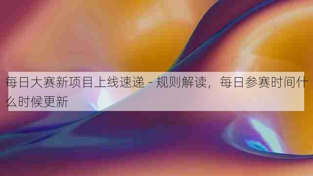 每日大赛新项目上线速递 - 规则解读,每日参赛时间什么时候更新