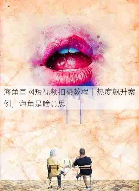 海角官网短视频拍摄教程|热度飙升案例,海角是啥意思