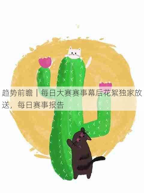 趋势前瞻|每日大赛赛事幕后花絮独家放送,每日赛事报告