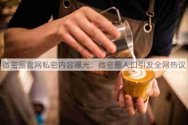 微密圈官网私密内容曝光:微密圈入口引发全网热议
