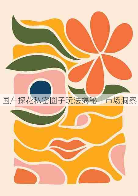 国产探花私密圈子玩法揭秘|市场洞察