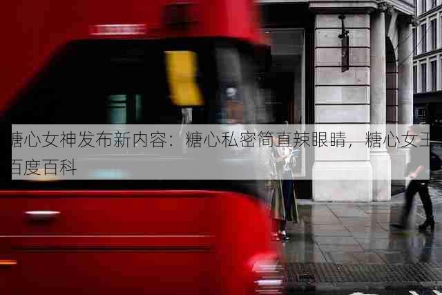 糖心女神发布新内容:糖心私密简直辣眼睛,糖心女王百度百科