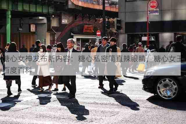 糖心女神发布新内容:糖心私密简直辣眼睛,糖心女王百度百科