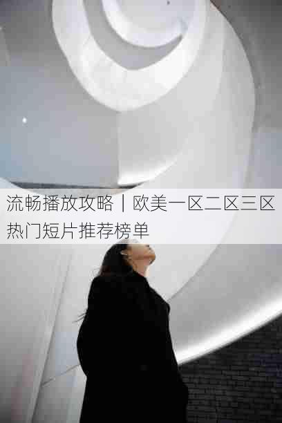 流畅播放攻略|欧美一区二区三区热门短片推荐榜单