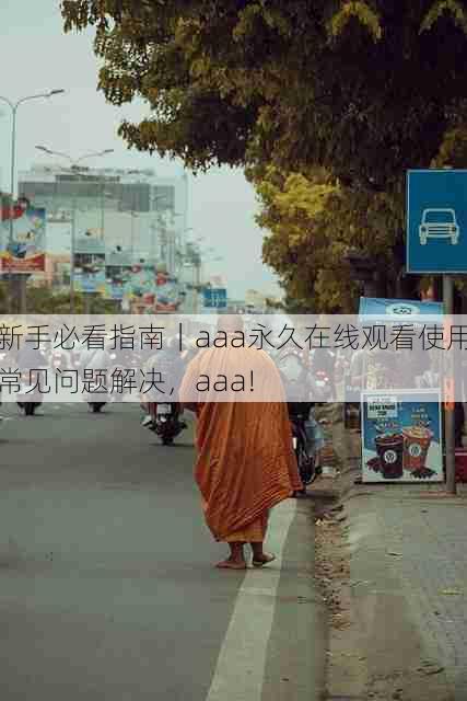 新手必看指南|aaa永久在线观看使用常见问题解决,aaa!
