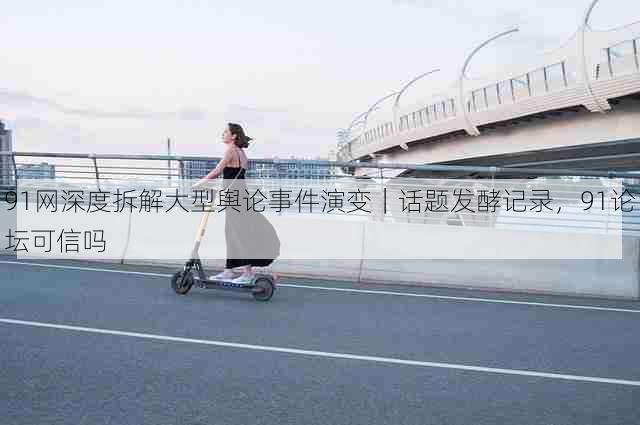91网深度拆解大型舆论事件演变|话题发酵记录,91论坛可信吗
