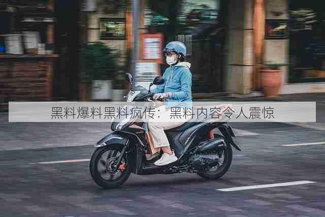 黑料爆料黑料疯传:黑料内容令人震惊