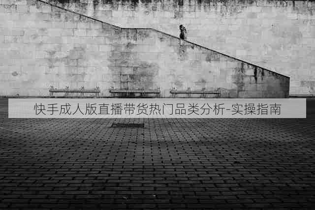 快手成人版直播带货热门品类分析-实操指南