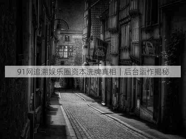91网追溯娱乐圈资本洗牌真相|后台运作揭秘