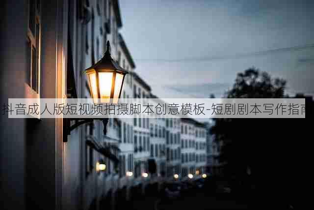 抖音成人版短视频拍摄脚本创意模板-短剧剧本写作指南