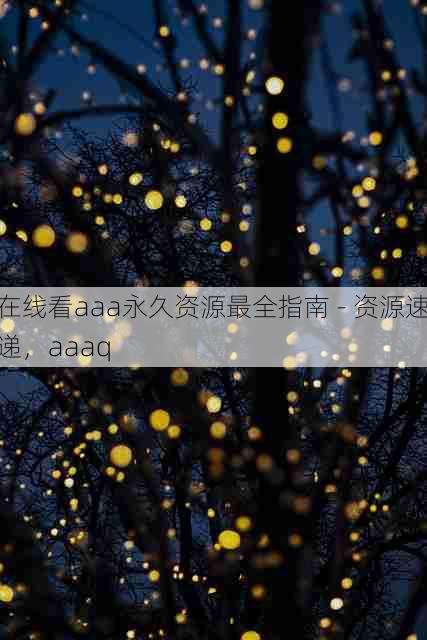在线看aaa永久资源最全指南 - 资源速递,aaaq