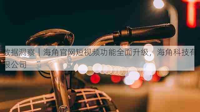 数据洞察|海角官网短视频功能全面升级,海角科技有限公司