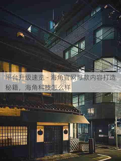 平台升级速览 - 海角官网爆款内容打造秘籍,海角科技怎么样