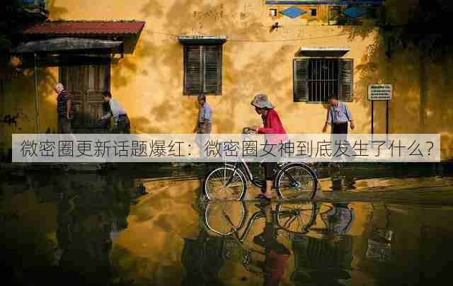 微密圈更新话题爆红:微密圈女神到底发生了什么?