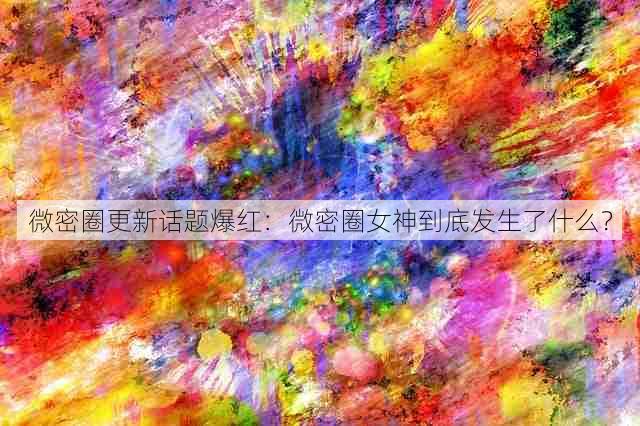 微密圈更新话题爆红:微密圈女神到底发生了什么?