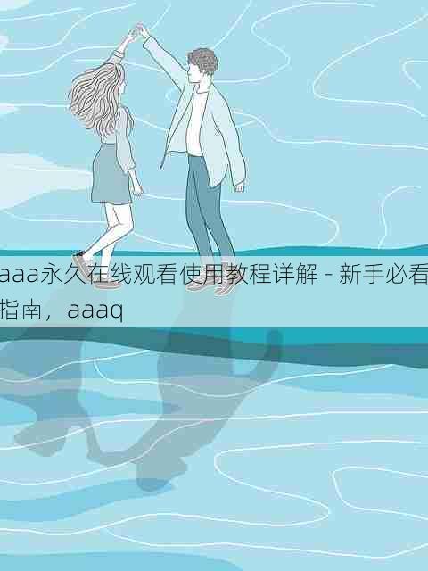 aaa永久在线观看使用教程详解 - 新手必看指南,aaaq