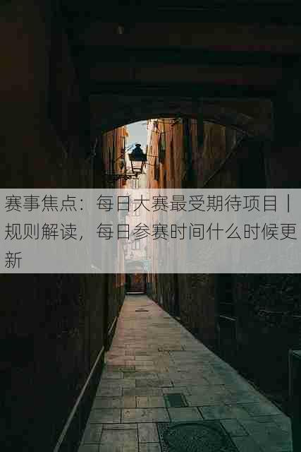 赛事焦点：每日大赛最受期待项目｜规则解读，每日参赛时间什么时候更新