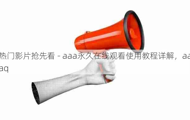 热门影片抢先看 - aaa永久在线观看使用教程详解,aaaq