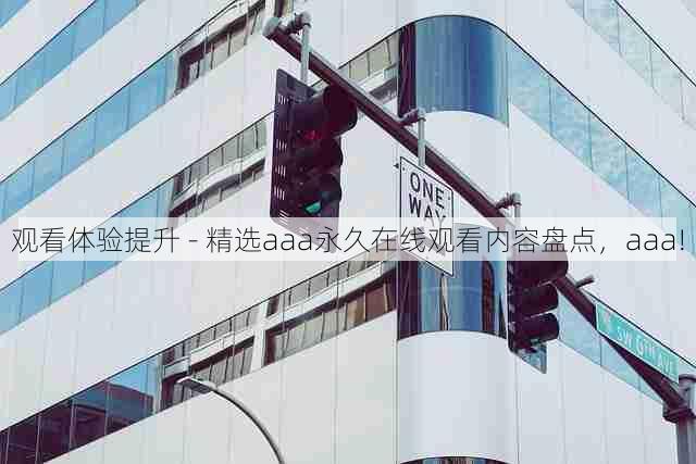观看体验提升 - 精选aaa永久在线观看内容盘点,aaa!