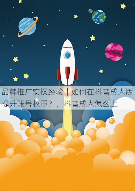 品牌推广实操经验|如何在抖音成人版提升账号权重?,抖音成人怎么上