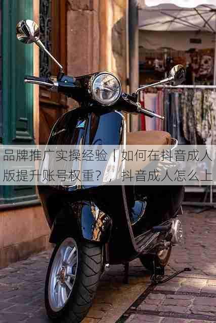 品牌推广实操经验|如何在抖音成人版提升账号权重?,抖音成人怎么上