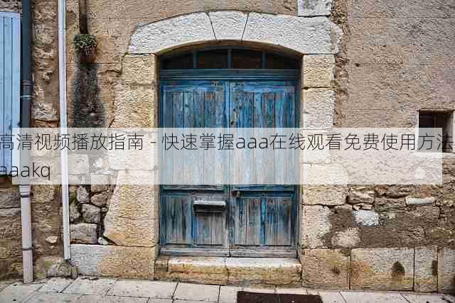 高清视频播放指南 - 快速掌握aaa在线观看免费使用方法,aaakq