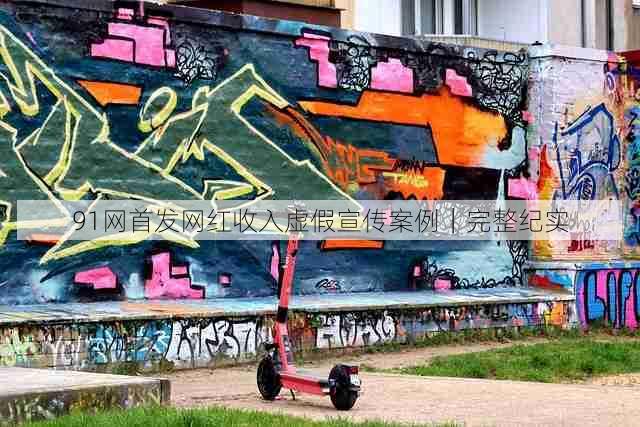 91网首发网红收入虚假宣传案例|完整纪实