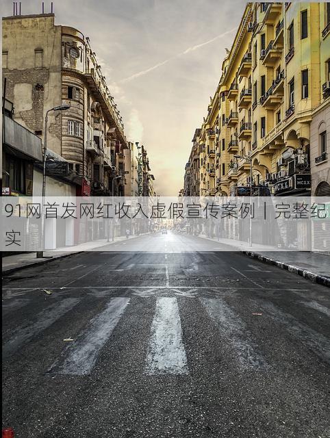 91网首发网红收入虚假宣传案例|完整纪实